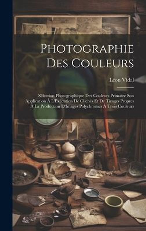 Photographie Des Couleurs: Sélection Photographique Des Couleurs Primaire Son Application À L'Exécution De Clichés Et De Tirages Propres À La Pro