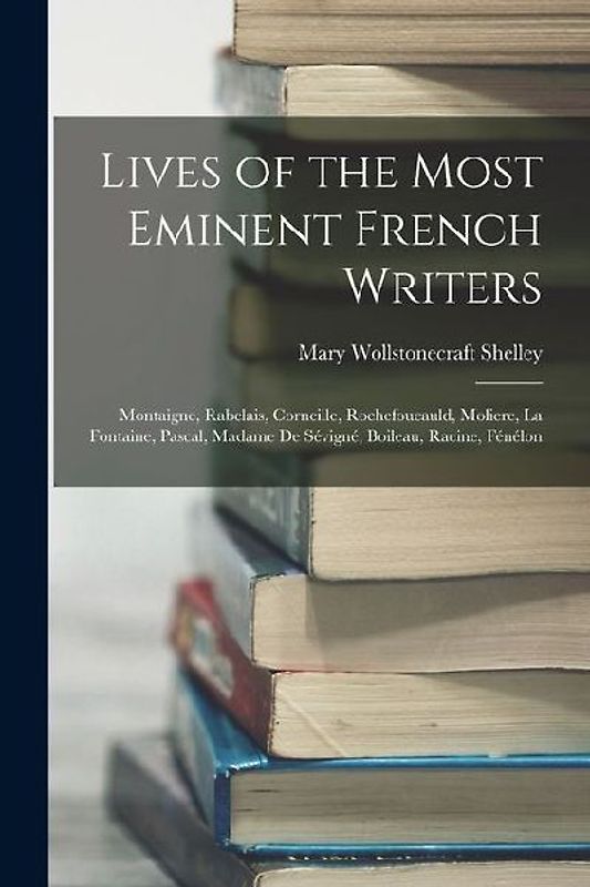 Lives of the Most Eminent French Writers: Montaigne, Rabelais, Corneille, Rochefoucauld, Moliere, La Fontaine, Pascal, Madame De Sévigné, Boileau, Rac