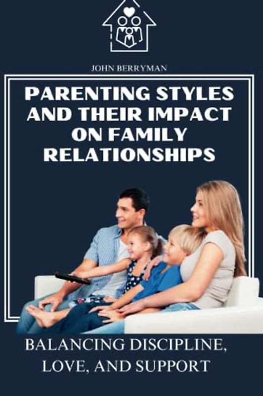 Parenting Styles and their Impact on Family Relationships: Balancing Discipline, Love, and Support (Thriving Together: Navigating Marriage, Family, and Finances for Lasting Love and Unity)