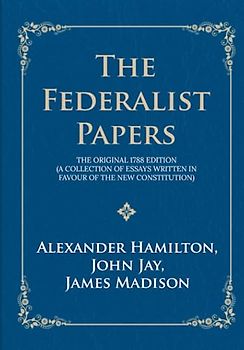 The Federalist Papers: The Original 1788 Edition (A Collection of Essays Written in Favour of the New Constitution)