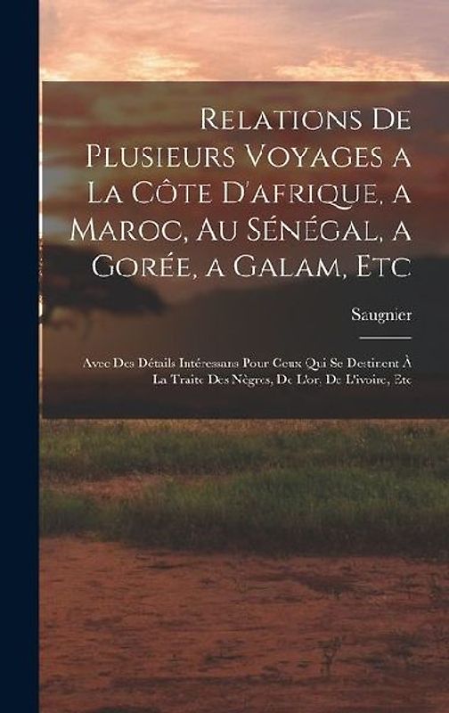 Relations De Plusieurs Voyages a La Côte D'afrique, a Maroc, Au Sénégal, a Gorée, a Galam, Etc: Avec Des Détails Intéressans Pour Ceux Qui Se Destinen