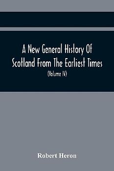A New General History Of Scotland From The Earliest Times, To The Aera Of The Abolition Of The Hereditary Jurisdictions Of Subjects In Scotland In The Year 1748 (Volume Iv)