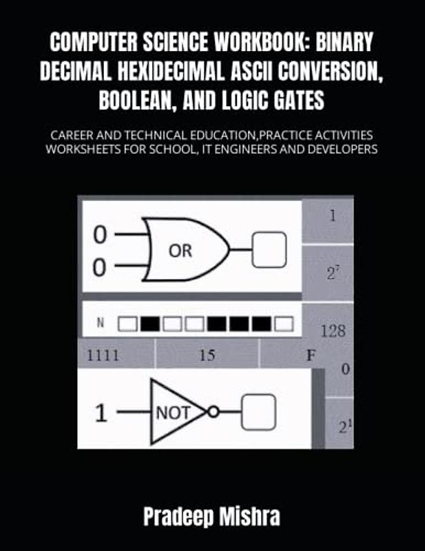 COMPUTER SCIENCE WORKBOOK: BINARY DECIMAL HEXADECIMAL ASCII CONVERSION, BOOLEAN, AND LOGIC GATES: CAREER AND TECHNICAL EDUCATION,PRACTICE ACTIVITIES WORKSHEETS FOR SCHOOL, IT ENGINEERS AND DEVELOPERS