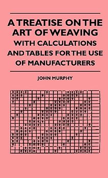 A Treatise On The Art Of Weaving, With Calculations And Tables For The Use Of Manufacturers