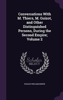 Conversations With M. Thiers, M. Guizot, and Other Distinguished Persons, During the Second Empire; Volume 2