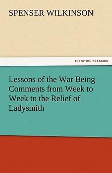 Lessons of the War Being Comments from Week to Week to the Relief of Ladysmith
