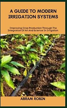 A GUIDE TO MODERN IRRIGATION SYSTEMS: Improving Crop Production Through The Integration Of Art And Science In Irrigation