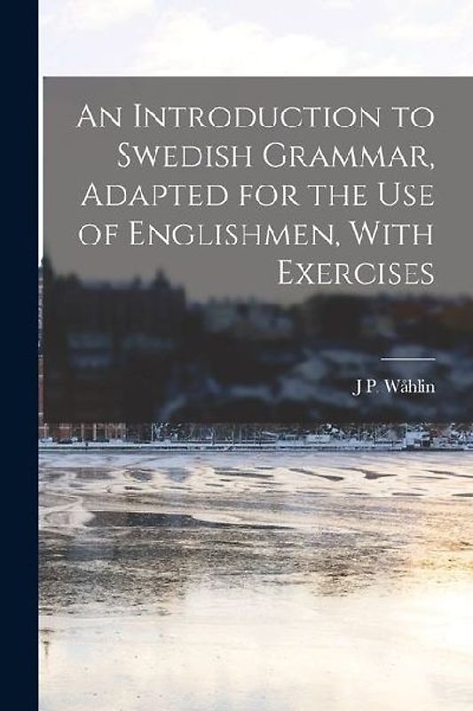 An Introduction to Swedish Grammar, Adapted for the Use of Englishmen, With Exercises
