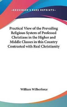 Practical View of the Prevailing Religious System of Professed Christians in the Higher and Middle Classes in this Country Contrasted with Real Christianity