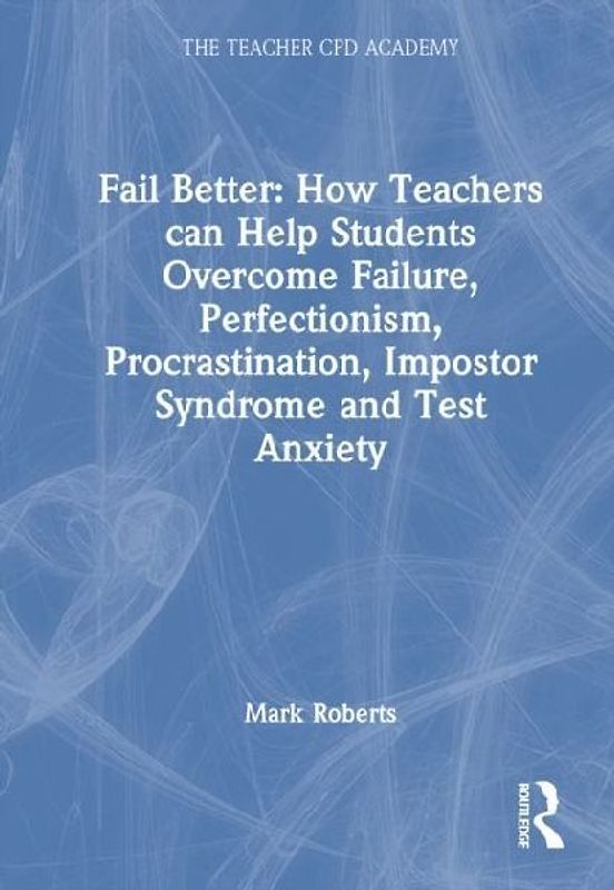 Fail Better: How Teachers Can Help Students Overcome Failure, Perfectionism, Procrastination, Imposter Syndrome and Test Anxiety