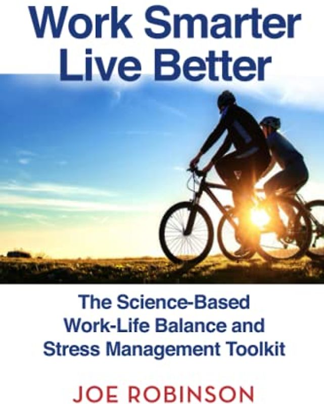 Work Smarter, Live Better: The Science-Based Work-Life Balance and Stress Management Toolkit