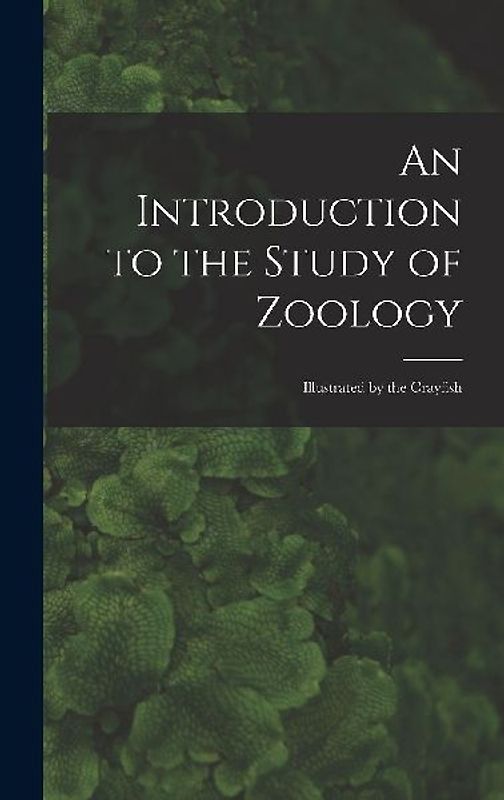 An Introduction to the Study of Zoology: Illustrated by the Crayfish