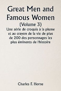 Great Men and Famous Women  (Volume 3) Une série de croquis à la plume et au crayon de la vie de plus de 200 des personnages les plus éminents de l'histoire