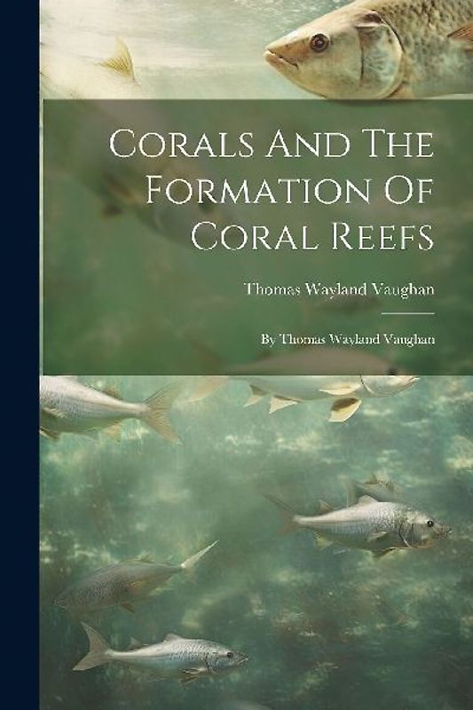 Corals And The Formation Of Coral Reefs: By Thomas Wayland Vaughan