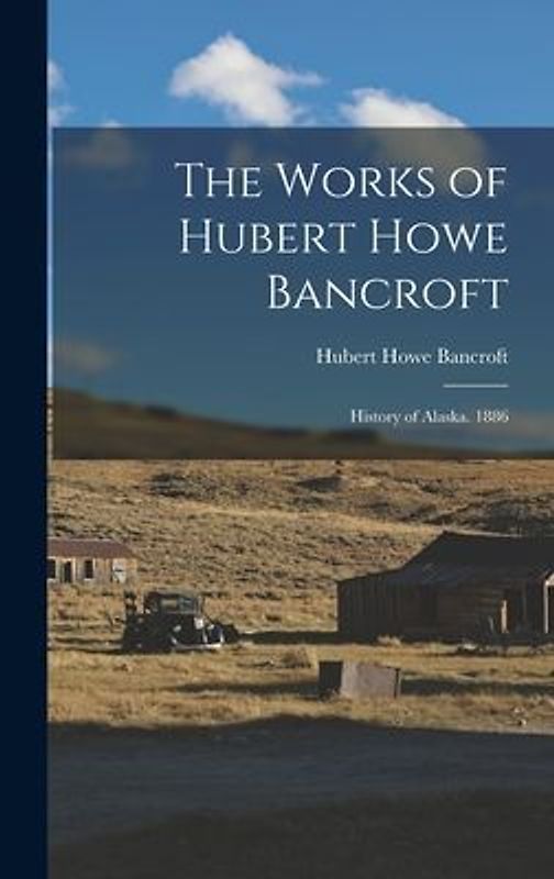 The Works of Hubert Howe Bancroft: History of Alaska. 1886