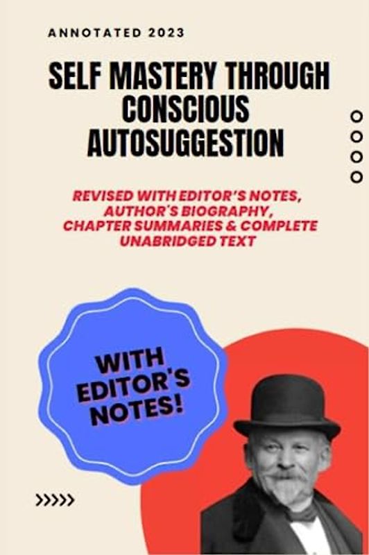 Emile Coue Self Mastery Through Conscious Autosuggestion (Annotated): Revised with editor’s notes, historical photos, author biography, chapter summaries and complete unabridged original text.