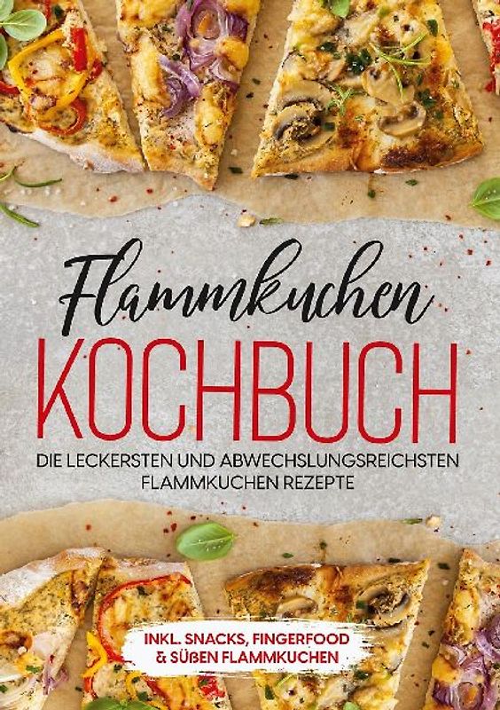 Flammkuchen Kochbuch: Die leckersten und abwechslungsreichsten Flammkuchen Rezepte - inkl. Snacks, Fingerfood & süßen Flammkuchen