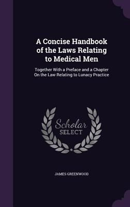 A Concise Handbook of the Laws Relating to Medical Men: Together With a Preface and a Chapter On the Law Relating to Lunacy Practice
