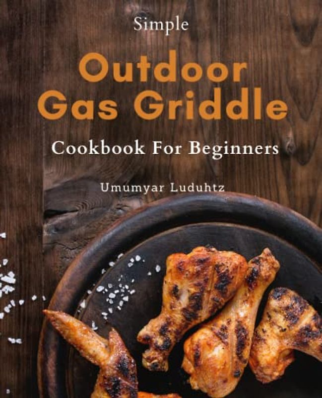 Outdoor Gas Griddle Cookbook For Beginners: Master the Art of Outdoor Griddling with the Ultimate Beginner's Guide - Tips, Tricks, and Hacks for Delicious Gas Griddle Cooking.