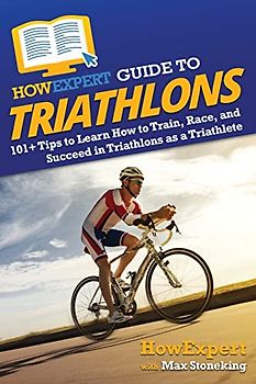 HowExpert Guide to Triathlons: 101+ Tips to Learn How to Train, Race, and Succeed in Triathlons as a Triathlete