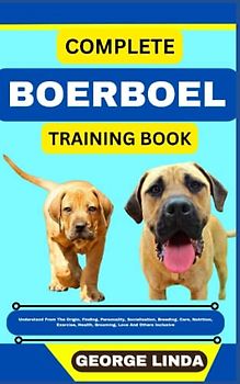 COMPLETE BOERBOEL TRAINING BOOK: Understand From The Origin, Finding, Personality, Socialization, Breeding, Care, Nutrition, Exercise, Health, Grooming, Love And Others Inclusive