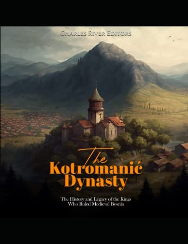 The Kotromanić Dynasty: The History and Legacy of the Kings Who Ruled Medieval Bosnia