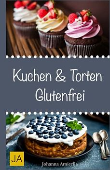 Kuchen & Torten Glutenfrei: Einfache und schnelle Rezepte ohne Fertigmischungen