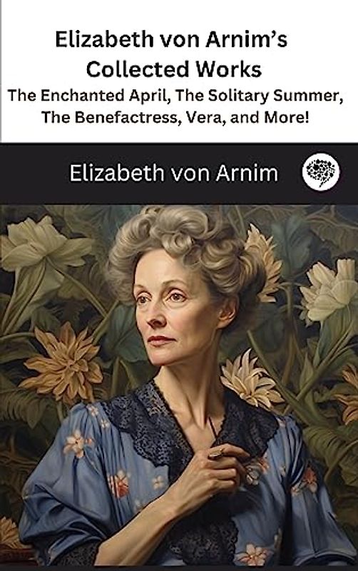 Elizabeth von Arnim's Collected Works: The Enchanted April, The Solitary Summer, The Benefactress, Vera, and More! ( 11 Works)