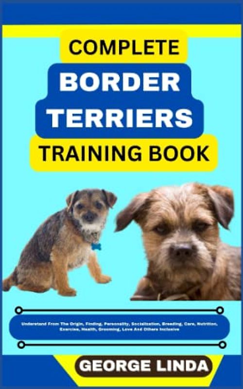 COMPLETE BORDER TERRIERS TRAINING BOOK: Understand From The Origin, Finding, Personality, Socialization, Breeding, Care, Nutrition, Exercise, Health, Grooming, Love And Others Inclusive