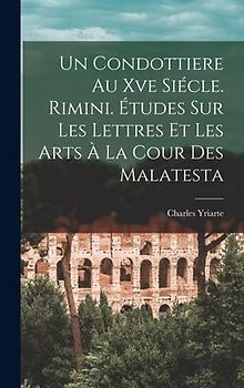 Un Condottiere Au Xve Siécle. Rimini. Études Sur Les Lettres Et Les Arts À La Cour Des Malatesta