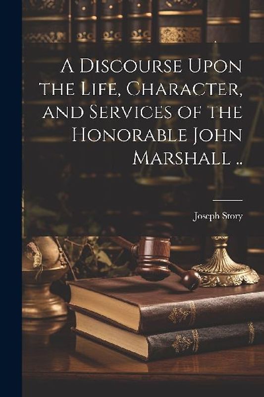 A Discourse Upon the Life, Character, and Services of the Honorable John Marshall ..