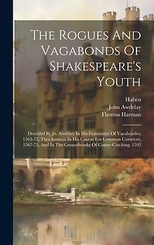 The Rogues And Vagabonds Of Shakespeare's Youth: Describd By Jn. Awdeley In His Fraternitye Of Vacabondes, 1561-73, Thos.harman In His Caueat For Comm