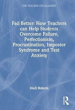 Fail Better: How Teachers Can Help Students Overcome Failure, Perfectionism, Procrastination, Imposter Syndrome and Test Anxiety