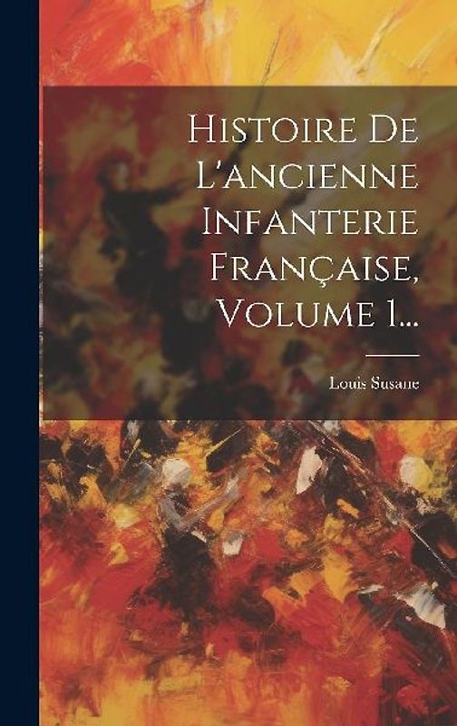 Histoire De L'ancienne Infanterie Française, Volume 1...