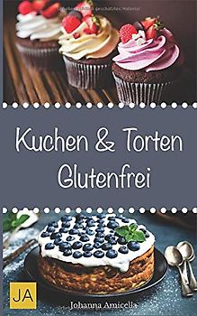 Kuchen & Torten Glutenfrei: Einfache und schnelle Rezepte ohne Fertigmischungen