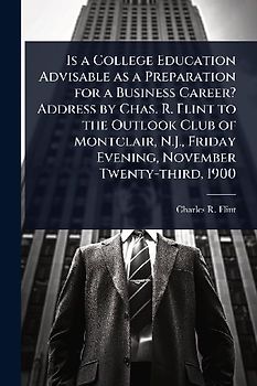 Is a College Education Advisable as a Preparation for a Business Career? Address by Chas. R. Flint to the Outlook Club of Montclair, N.J., Friday Evening, November Twenty-third, 1900