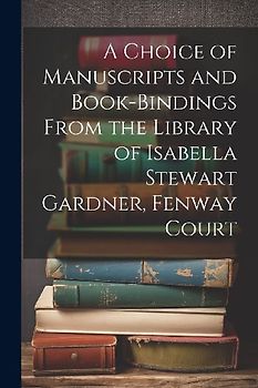 A Choice of Manuscripts and Book-Bindings From the Library of Isabella Stewart Gardner, Fenway Court