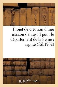 Projet de Création d'Une Maison de Travail Pour Le Département de la Seine: Exposé Des Motifs,: Statuts, Règlements, Annexes