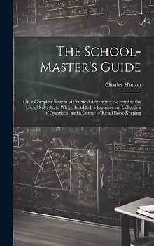 The School-Master's Guide: Or, a Complete System of Practical Arithmetic, Adapted to the Use of Schools. to Which Is Added, a Promiscuous Collect