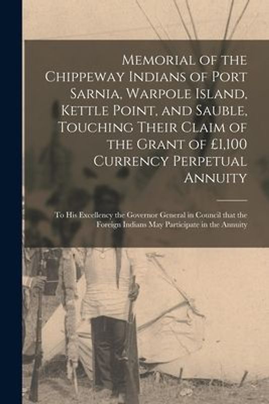 Memorial of the Chippeway Indians of Port Sarnia, Warpole Island, Kettle Point, and Sauble, Touching Their Claim of the Grant of £1,100 Currency Perpe