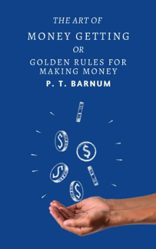 The Art of Money Getting or, Golden Rules for Making Money: A Classic Guide To Wealth creation (Annotated)