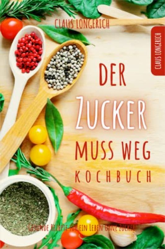 Der Zucker muss weg - Kochbuch!: Gesunde Rezepte für ein Leben ohne Zucker!