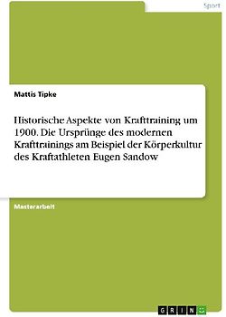 Historische Aspekte von Krafttraining um 1900. Die Ursprünge des modernen Krafttrainings am Beispiel der Körperkultur des Kraftathleten Eugen Sandow