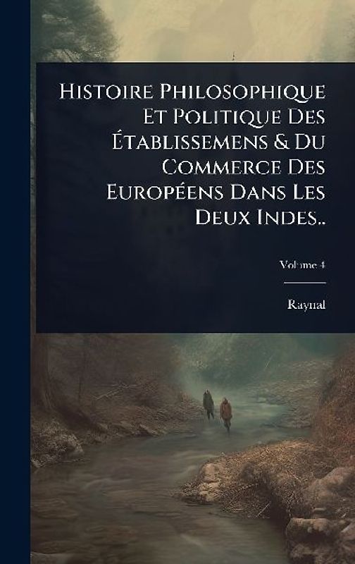 Histoire Philosophique Et Politique Des Ãtablissemens & Du Commerce Des EuropÃ(c)ens Dans Les Deux Indes..