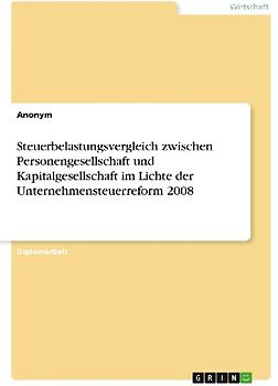 Steuerbelastungsvergleich zwischen Personengesellschaft und Kapitalgesellschaft im Lichte der Unternehmensteuerreform 2008