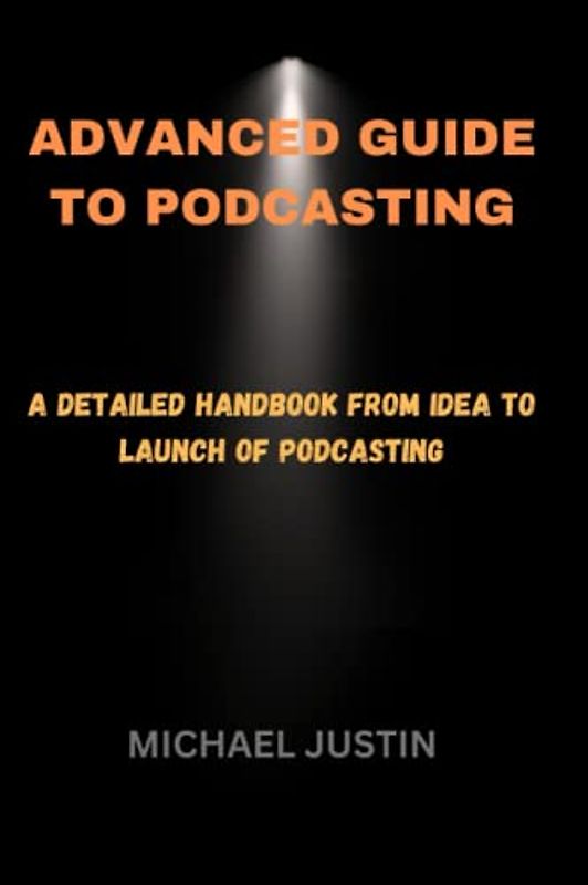 ADVANCED GUIDE TO PODCASTING: A Detailed handbook from Idea To Launch Of Podcasting