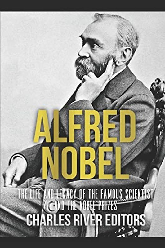 Alfred Nobel: The Life and Legacy of the Famous Scientist and the Nobel Prizes