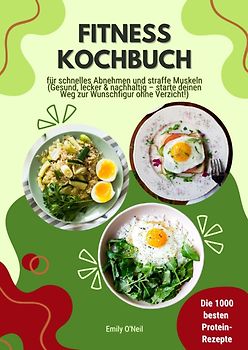 Fitness Kochbuch: Die 1000 besten Protein-Rezepte für schnelles Abnehmen und straffe Muskeln (Gesund, lecker und nachhaltig – starte deinen Weg zur Wunschfigur ohne Verzicht!)
