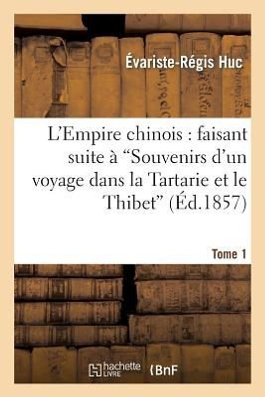 L'Empire Chinois: Faisant Suite À 'Souvenirs d'Un Voyage Dans La Tartarie Et Le Thibet'. Tome 1