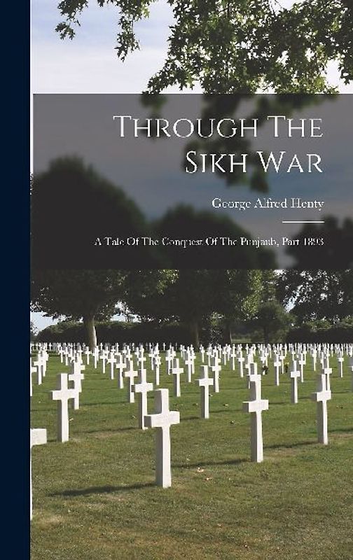 Through The Sikh War: A Tale Of The Conquest Of The Punjaub, Part 1893